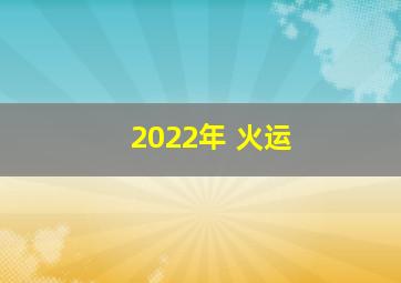 2022年 火运